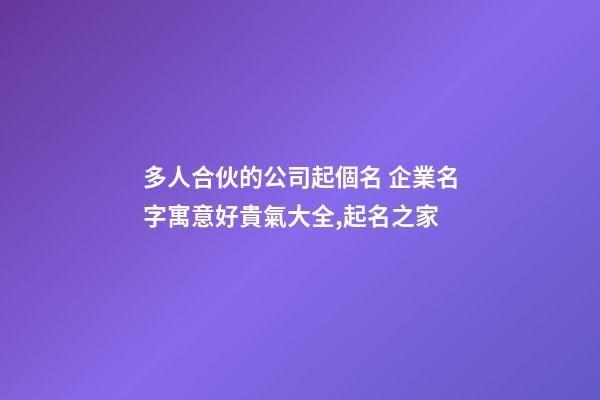 多人合伙的公司起個名 企業名字寓意好貴氣大全,起名之家-第1張-公司起名-玄機派
